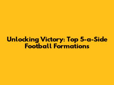 Unlocking Victory: Top 5-a-Side Football Formations