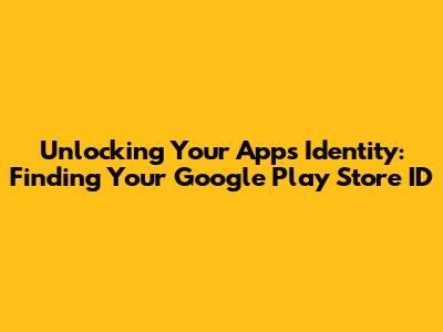 Unlocking Your App's Identity: Finding Your Google Play Store ID