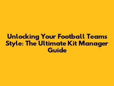 Unlocking Your Football Team's Style: The Ultimate Kit Manager Guide