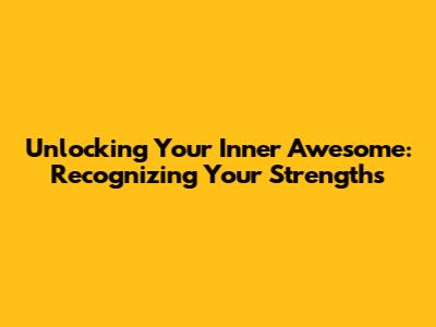 Unlocking Your Inner Awesome: Recognizing Your Strengths