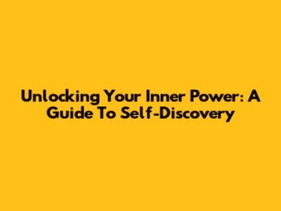 Unlocking Your Inner Power: A Guide To Self-Discovery