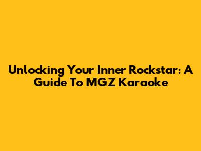 Unlocking Your Inner Rockstar: A Guide To MGZ Karaoke