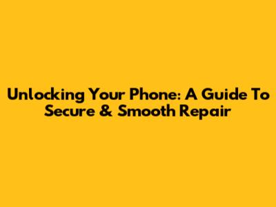 Unlocking Your Phone: A Guide To Secure & Smooth Repair