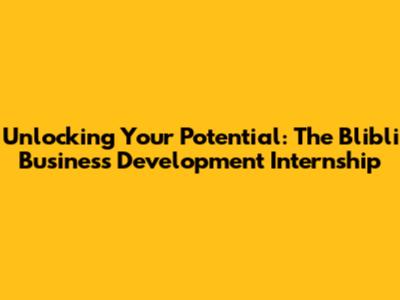 Unlocking Your Potential: The Blibli Business Development Internship