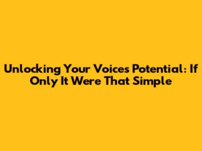Unlocking Your Voice's Potential: If Only It Were That Simple