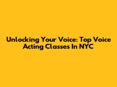 Unlocking Your Voice: Top Voice Acting Classes In NYC