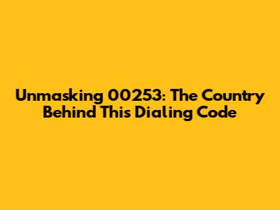Unmasking 00253: The Country Behind This Dialing Code
