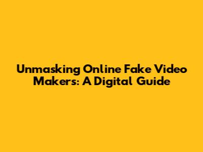 Unmasking Online Fake Video Makers: A Digital Guide