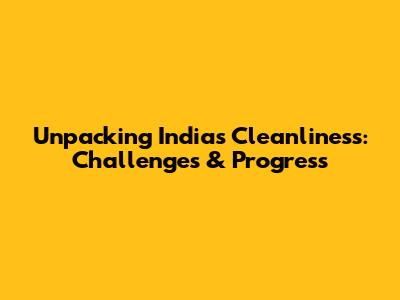 Unpacking India's Cleanliness: Challenges & Progress