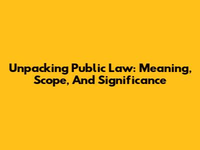 Unpacking Public Law: Meaning, Scope, And Significance