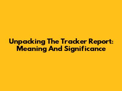 Unpacking The Tracker Report: Meaning And Significance