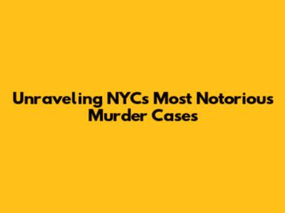 Unraveling NYC's Most Notorious Murder Cases