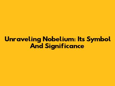 Unraveling Nobelium: Its Symbol And Significance