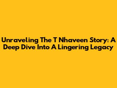 Unraveling The T Nhaveen Story: A Deep Dive Into A Lingering Legacy