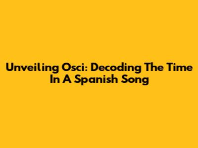 Unveiling 'Osci': Decoding The Time In A Spanish Song