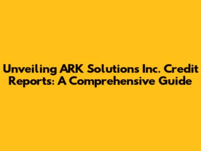 Unveiling ARK Solutions Inc. Credit Reports: A Comprehensive Guide