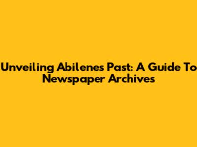 Unveiling Abilene's Past: A Guide To Newspaper Archives