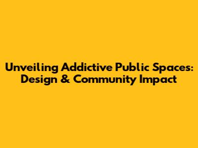 Unveiling Addictive Public Spaces: Design & Community Impact