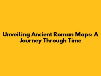 Unveiling Ancient Roman Maps: A Journey Through Time