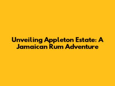 Unveiling Appleton Estate: A Jamaican Rum Adventure