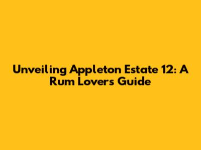 Unveiling Appleton Estate 12: A Rum Lover's Guide