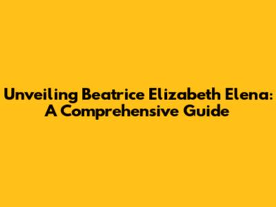 Unveiling Beatrice Elizabeth Elena: A Comprehensive Guide