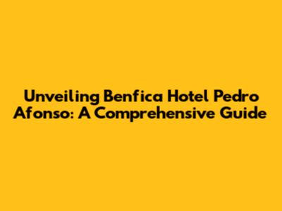 Unveiling Benfica Hotel Pedro Afonso: A Comprehensive Guide