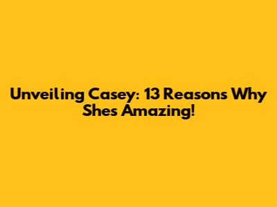 Unveiling Casey: 13 Reasons Why She's Amazing!