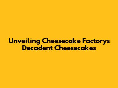 Unveiling Cheesecake Factory's Decadent Cheesecakes