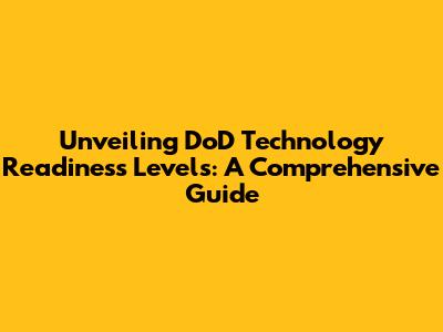 Unveiling DoD Technology Readiness Levels: A Comprehensive Guide