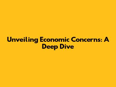 Unveiling Economic Concerns: A Deep Dive