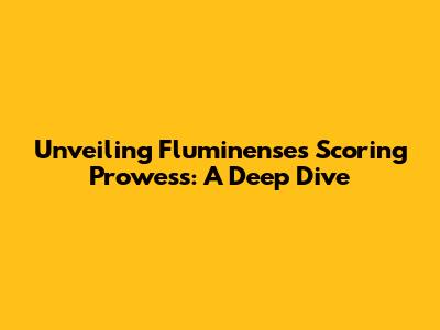 Unveiling Fluminense's Scoring Prowess: A Deep Dive