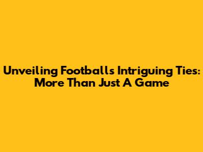 Unveiling Football's Intriguing Ties: More Than Just A Game