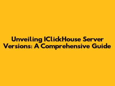 Unveiling IClickHouse Server Versions: A Comprehensive Guide