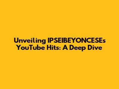 Unveiling IPSEIBEYONCESE's YouTube Hits: A Deep Dive