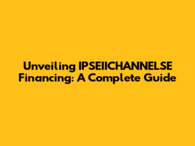 Unveiling IPSEIICHANNELSE Financing: A Complete Guide