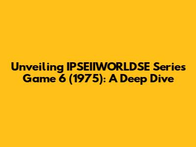 Unveiling IPSEIIWORLDSE Series Game 6 (1975): A Deep Dive