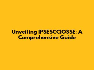 Unveiling IPSESCCIOSSE: A Comprehensive Guide