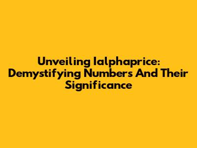 Unveiling Ialphaprice: Demystifying Numbers And Their Significance