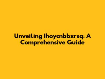 Unveiling Ihoycnbbxrsq: A Comprehensive Guide