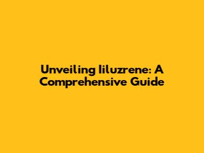 Unveiling Iiluzrene: A Comprehensive Guide