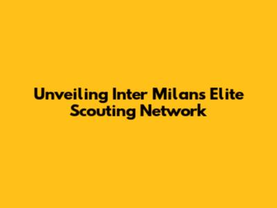 Unveiling Inter Milan's Elite Scouting Network