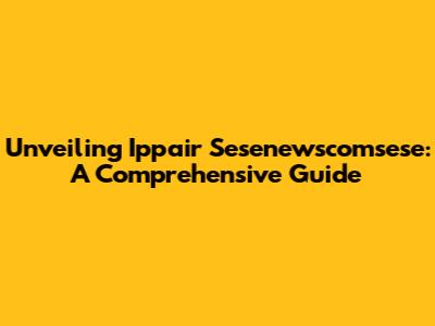 Unveiling Ippair Sesenewscomsese: A Comprehensive Guide