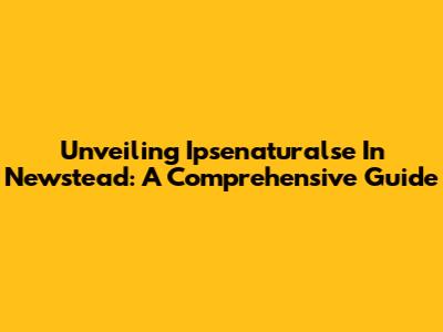 Unveiling Ipsenaturalse In Newstead: A Comprehensive Guide