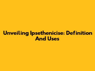 Unveiling Ipsethenicise: Definition And Uses