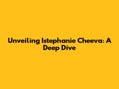 Unveiling Istephanie Cheeva: A Deep Dive