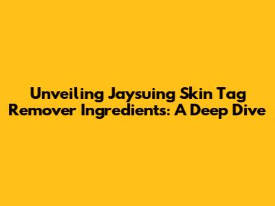 Unveiling Jaysuing Skin Tag Remover Ingredients: A Deep Dive