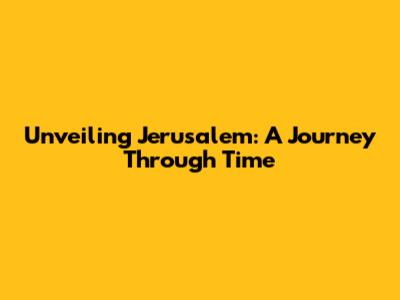Unveiling Jerusalem: A Journey Through Time