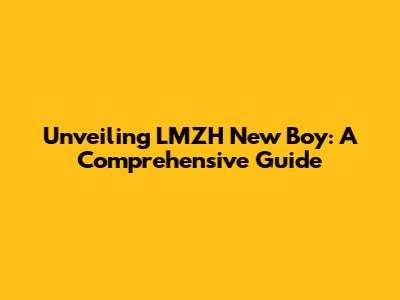 Unveiling LMZH New Boy: A Comprehensive Guide