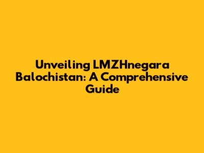 Unveiling LMZHnegara Balochistan: A Comprehensive Guide